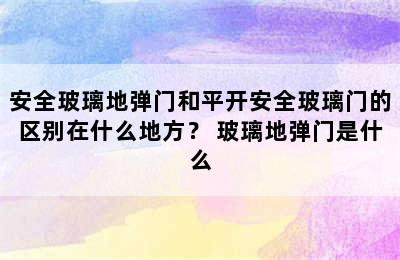 安全玻璃地弹门和平开安全玻璃门的区别在什么地方？ 玻璃地弹门是什么